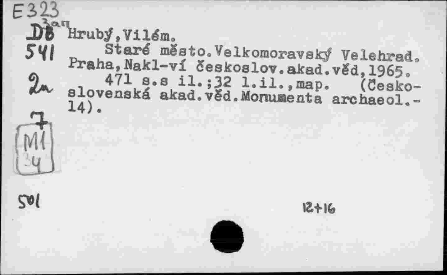 ﻿EÎ23
J*ЧігиЬУ, Vilém.
p« . st®rfnmëatoeVelkomoravaV Velehrad. ■Hraha,Nakl-vi éeskoslov.akad.vëd, 1965, 471 s.s il.;32 1.il.,map. (öesko-
14)'Vena*Ca alça^*vëd.Monuaenta archaeol.-

ігш